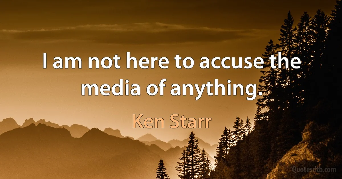 I am not here to accuse the media of anything. (Ken Starr)