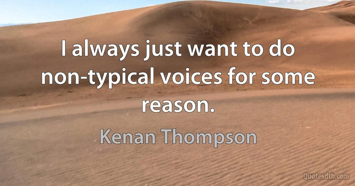 I always just want to do non-typical voices for some reason. (Kenan Thompson)