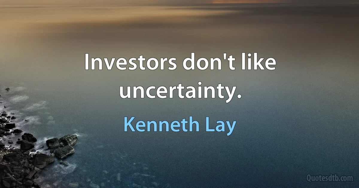 Investors don't like uncertainty. (Kenneth Lay)