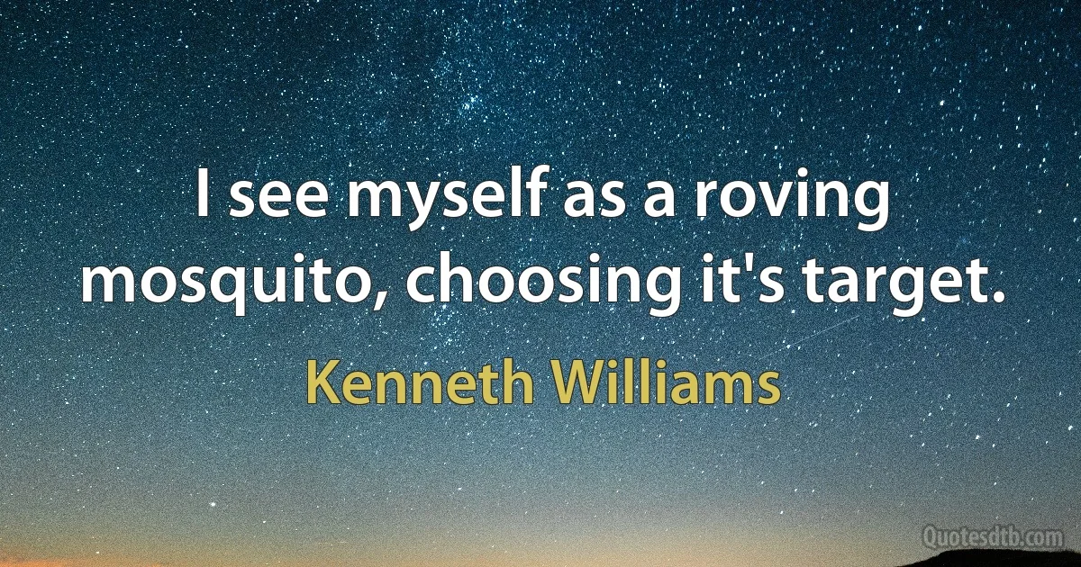 I see myself as a roving mosquito, choosing it's target. (Kenneth Williams)