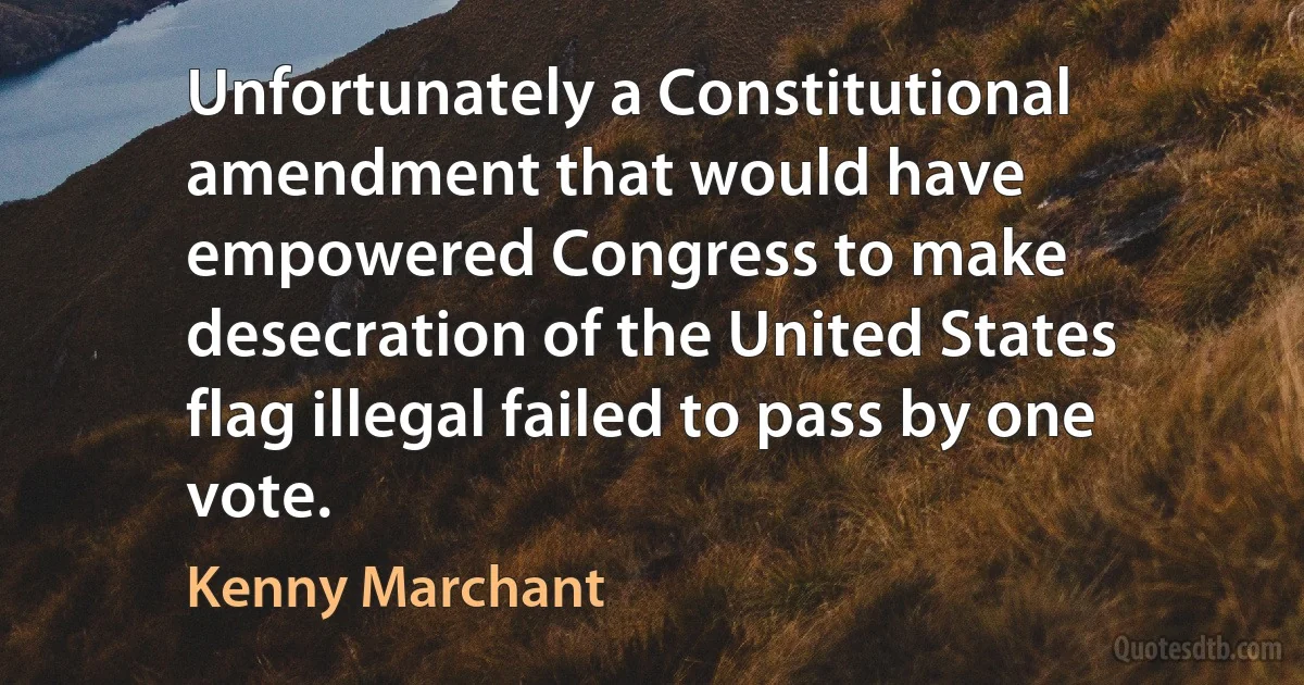 Unfortunately a Constitutional amendment that would have empowered Congress to make desecration of the United States flag illegal failed to pass by one vote. (Kenny Marchant)