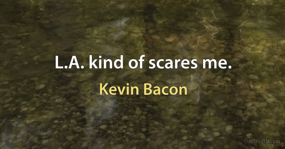 L.A. kind of scares me. (Kevin Bacon)