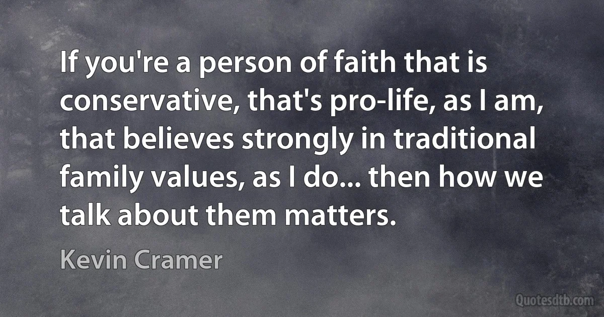 If you're a person of faith that is conservative, that's pro-life, as I am, that believes strongly in traditional family values, as I do... then how we talk about them matters. (Kevin Cramer)