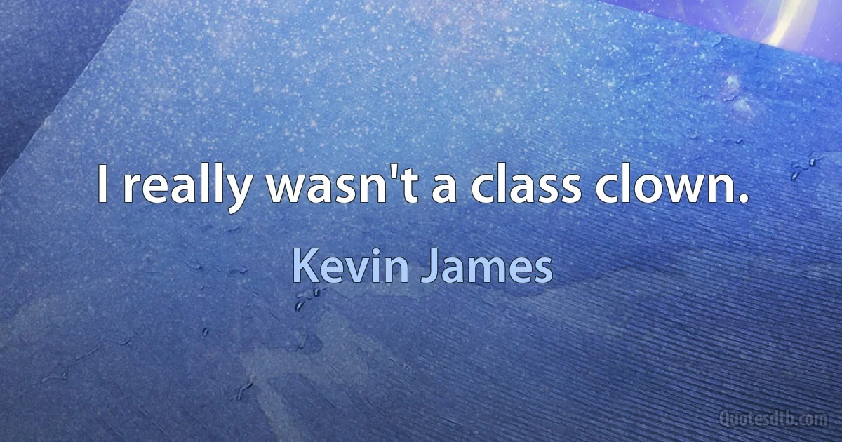 I really wasn't a class clown. (Kevin James)