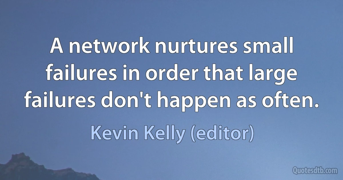 A network nurtures small failures in order that large failures don't happen as often. (Kevin Kelly (editor))