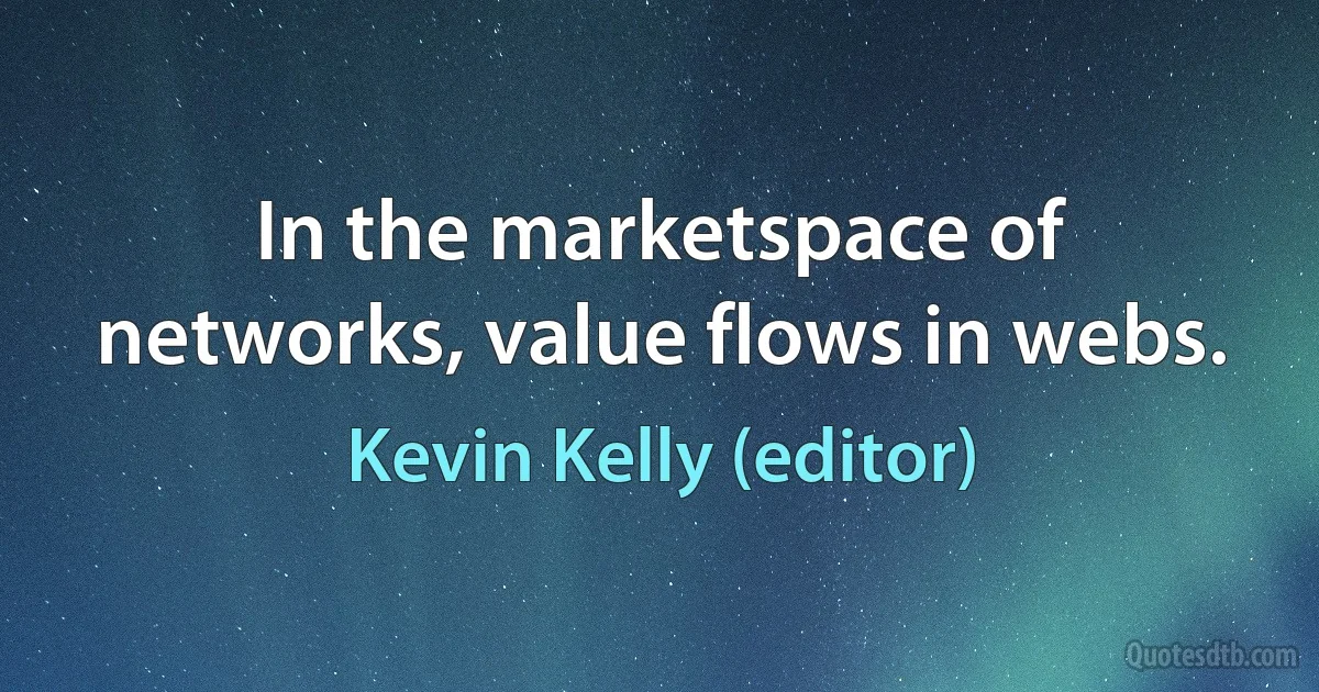 In the marketspace of networks, value flows in webs. (Kevin Kelly (editor))