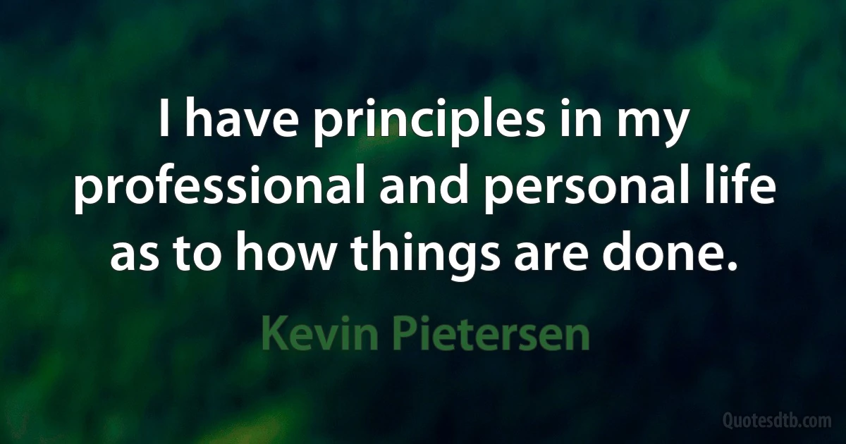 I have principles in my professional and personal life as to how things are done. (Kevin Pietersen)