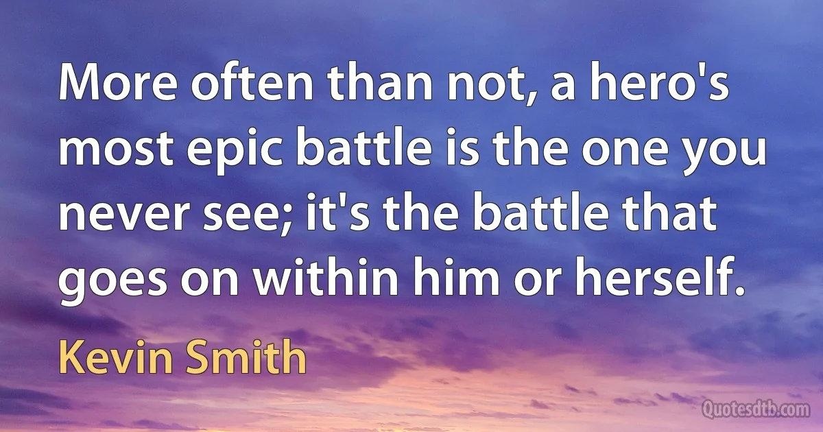 More often than not, a hero's most epic battle is the one you never see; it's the battle that goes on within him or herself. (Kevin Smith)