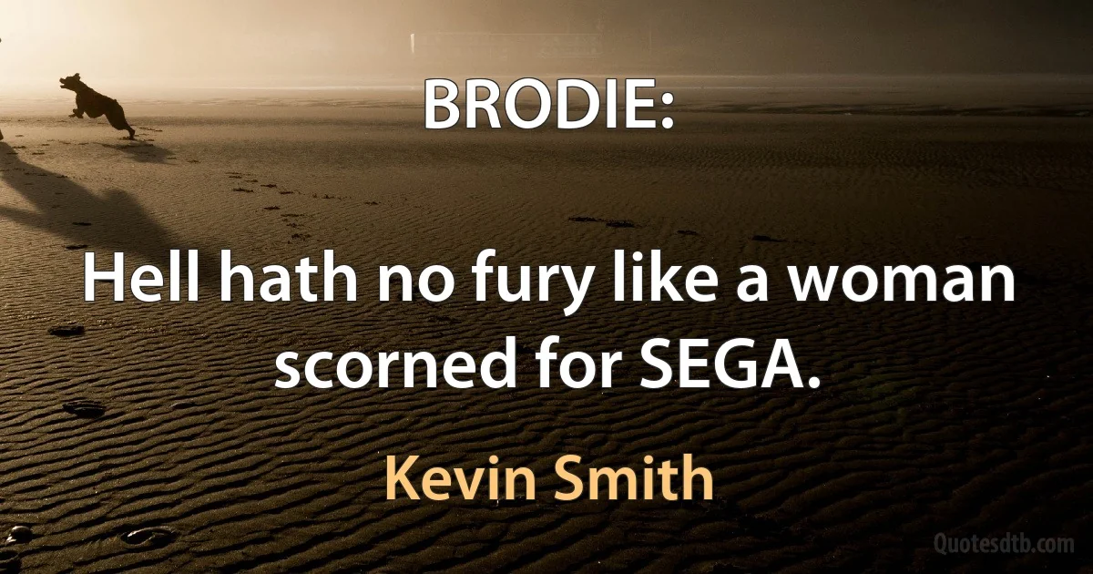 BRODIE:

Hell hath no fury like a woman scorned for SEGA. (Kevin Smith)