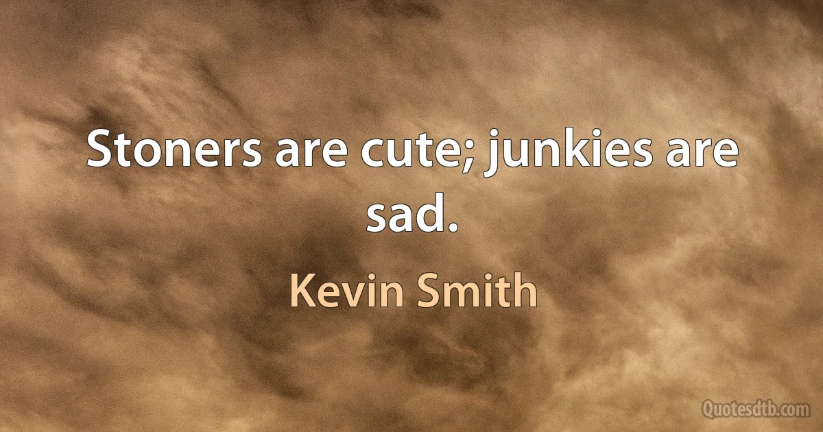 Stoners are cute; junkies are sad. (Kevin Smith)