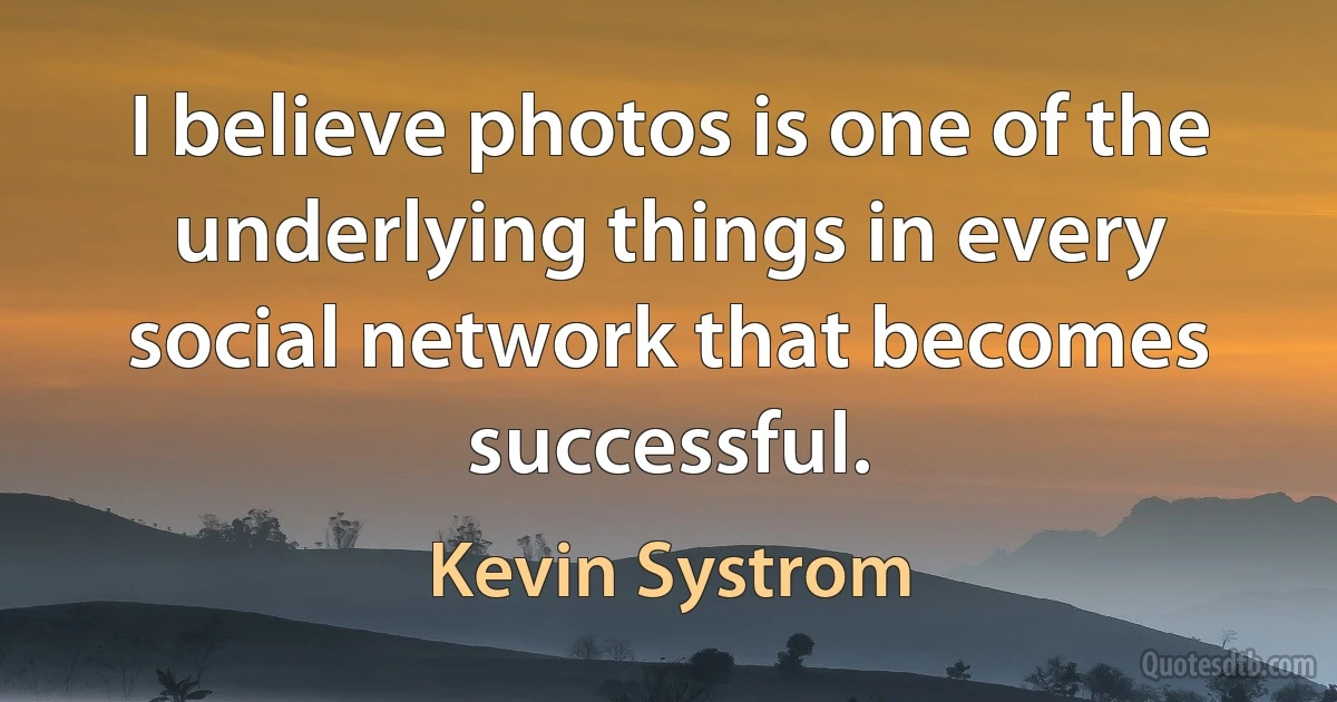 I believe photos is one of the underlying things in every social network that becomes successful. (Kevin Systrom)