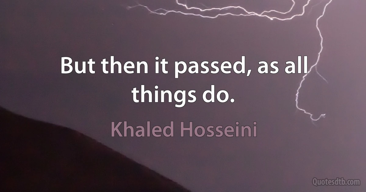 But then it passed, as all things do. (Khaled Hosseini)