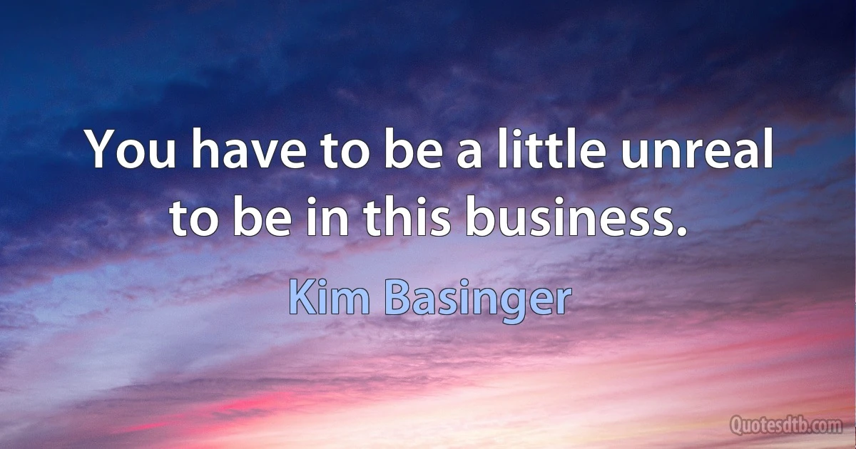 You have to be a little unreal to be in this business. (Kim Basinger)