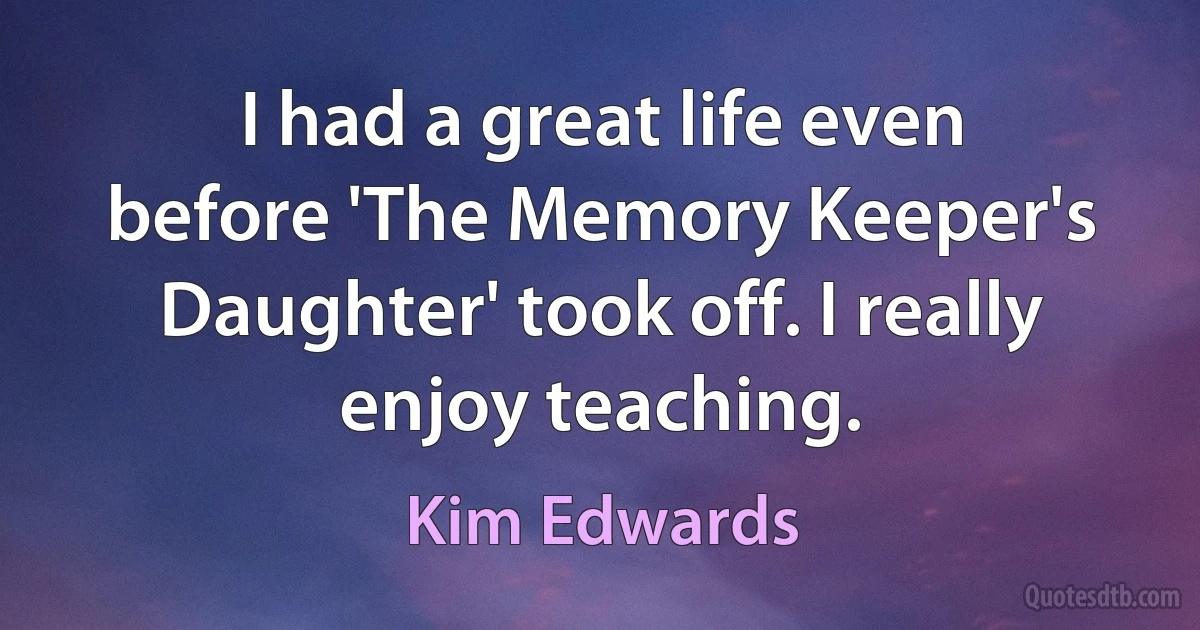 I had a great life even before 'The Memory Keeper's Daughter' took off. I really enjoy teaching. (Kim Edwards)