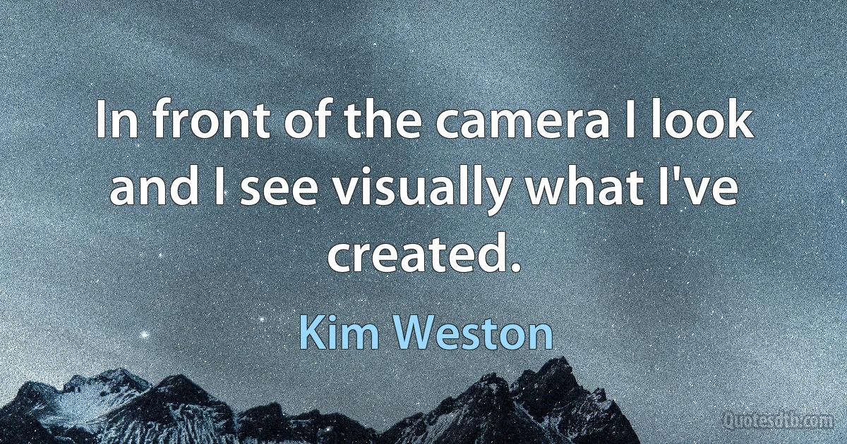 In front of the camera I look and I see visually what I've created. (Kim Weston)