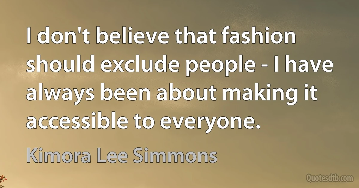 I don't believe that fashion should exclude people - I have always been about making it accessible to everyone. (Kimora Lee Simmons)