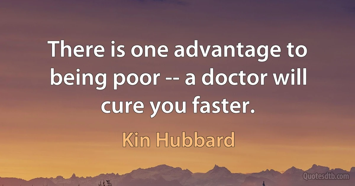 There is one advantage to being poor -- a doctor will cure you faster. (Kin Hubbard)