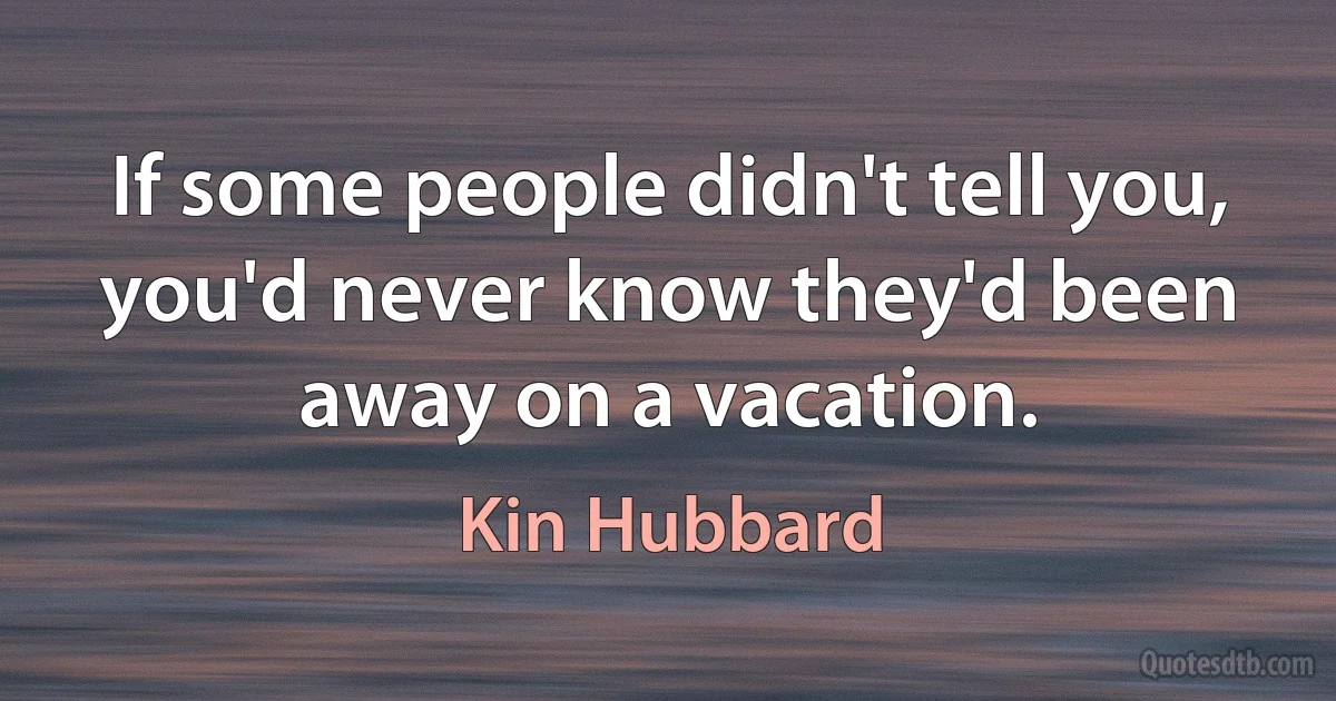 If some people didn't tell you, you'd never know they'd been away on a vacation. (Kin Hubbard)