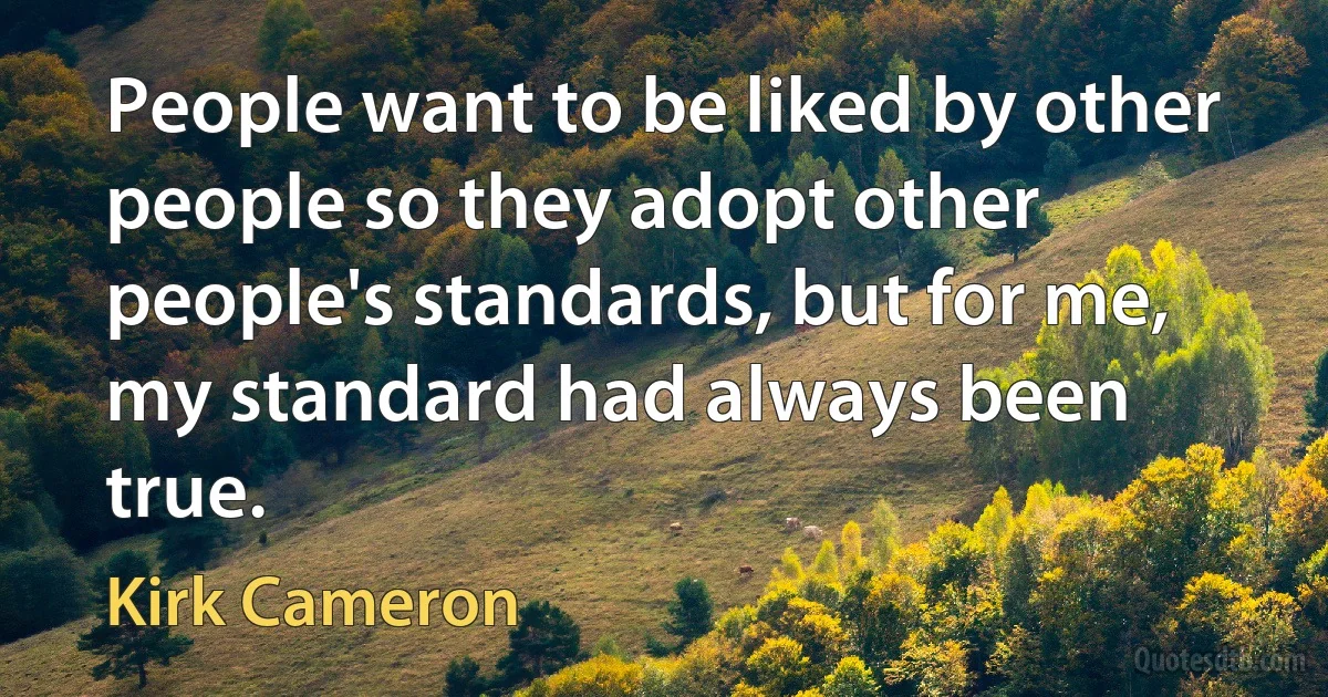 People want to be liked by other people so they adopt other people's standards, but for me, my standard had always been true. (Kirk Cameron)