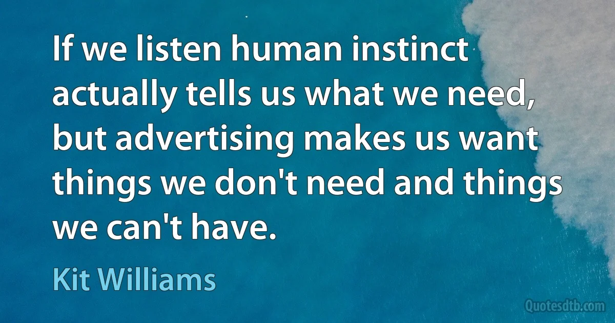 If we listen human instinct actually tells us what we need, but advertising makes us want things we don't need and things we can't have. (Kit Williams)