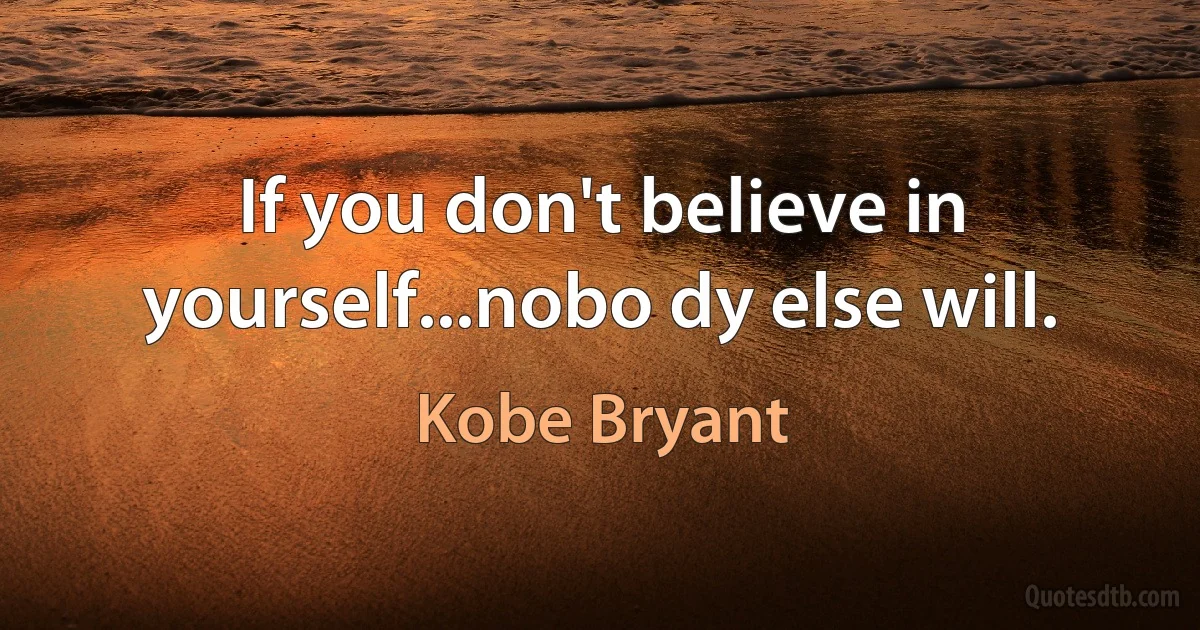 If you don't believe in yourself...nobo dy else will. (Kobe Bryant)