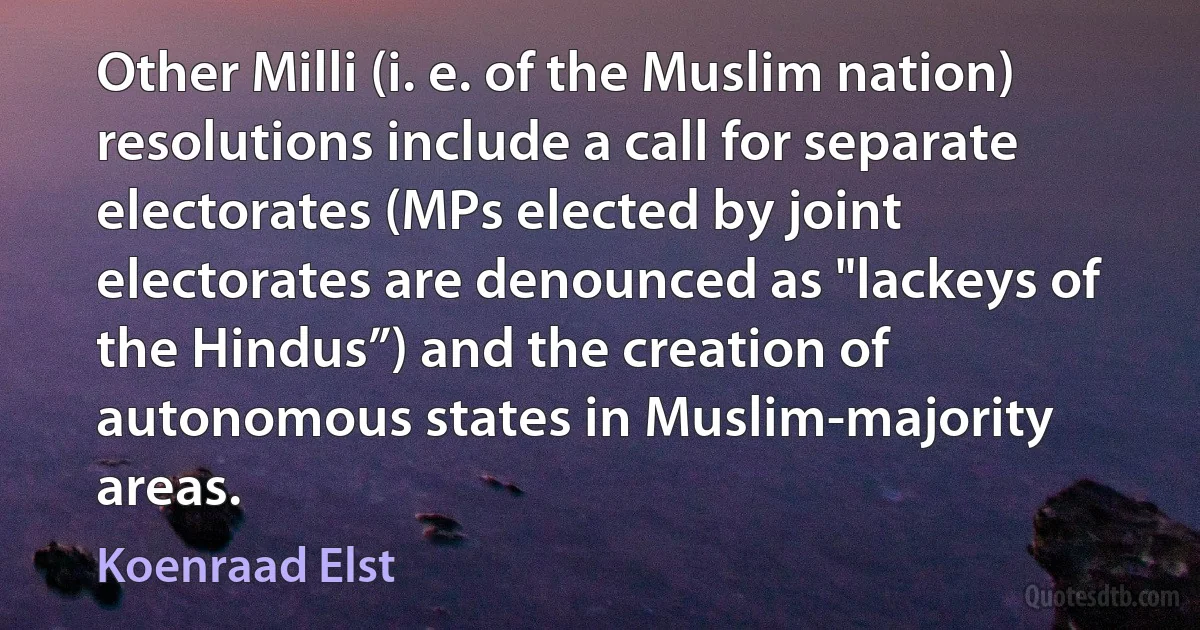 Other Milli (i. e. of the Muslim nation) resolutions include a call for separate electorates (MPs elected by joint electorates are denounced as "lackeys of the Hindus”) and the creation of autonomous states in Muslim-majority areas. (Koenraad Elst)