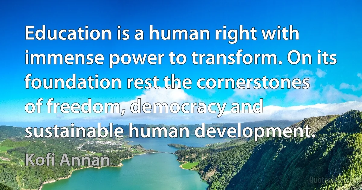 Education is a human right with immense power to transform. On its foundation rest the cornerstones of freedom, democracy and sustainable human development. (Kofi Annan)