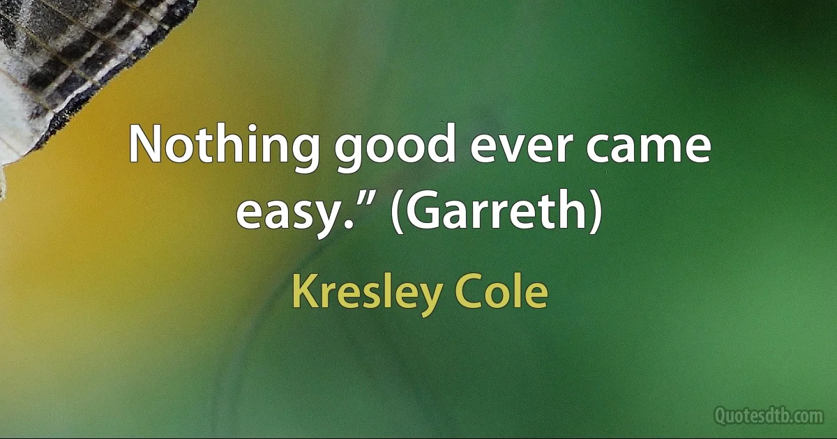 Nothing good ever came easy.” (Garreth) (Kresley Cole)