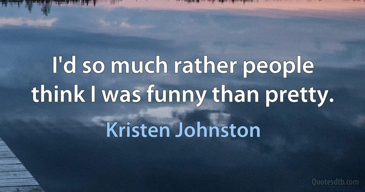 I'd so much rather people think I was funny than pretty. (Kristen Johnston)