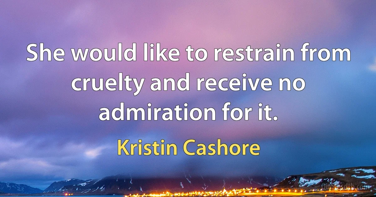 She would like to restrain from cruelty and receive no admiration for it. (Kristin Cashore)