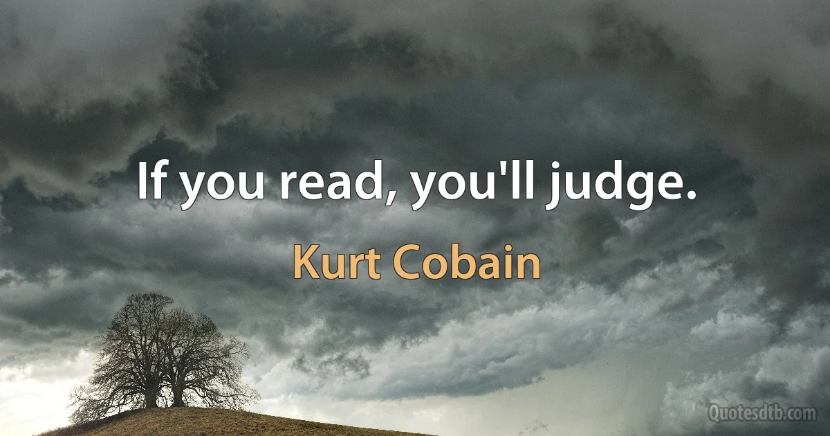 If you read, you'll judge. (Kurt Cobain)