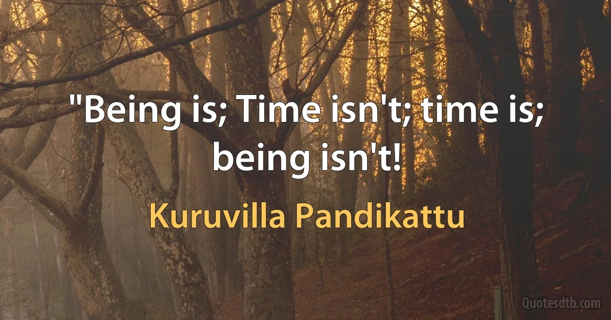 "Being is; Time isn't; time is; being isn't! (Kuruvilla Pandikattu)