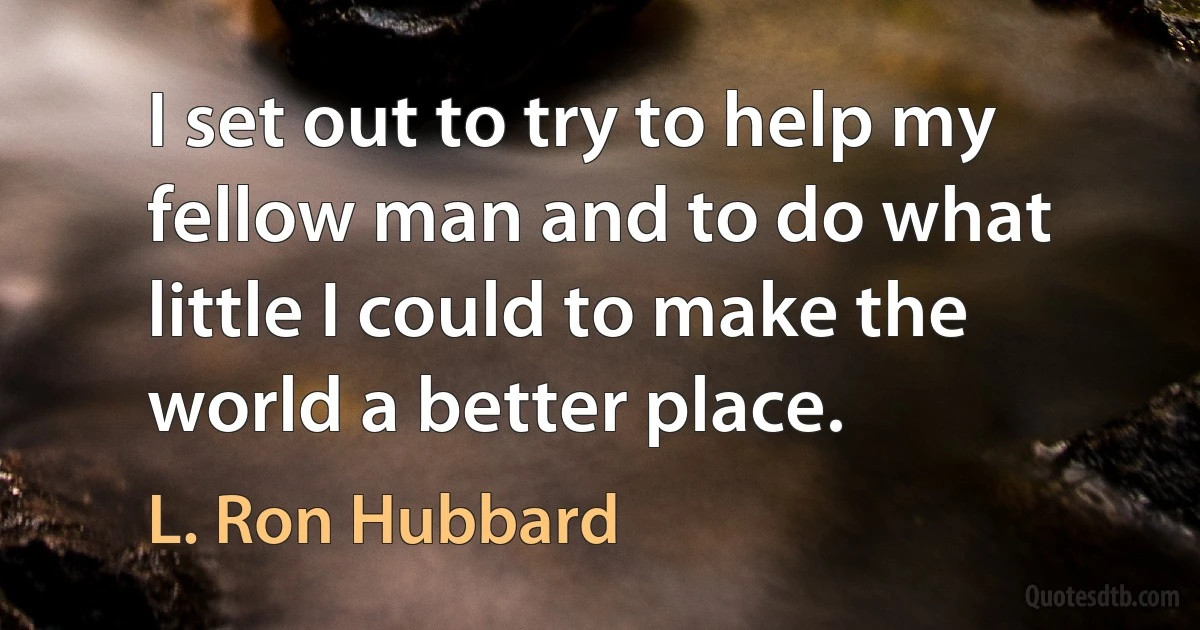 I set out to try to help my fellow man and to do what little I could to make the world a better place. (L. Ron Hubbard)