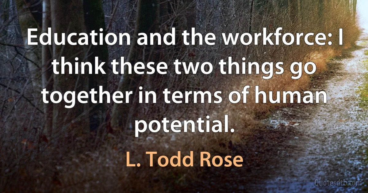 Education and the workforce: I think these two things go together in terms of human potential. (L. Todd Rose)