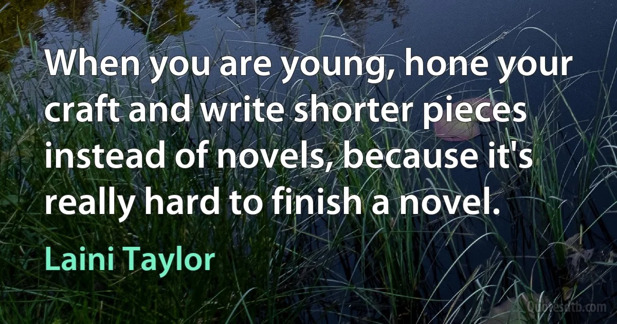 When you are young, hone your craft and write shorter pieces instead of novels, because it's really hard to finish a novel. (Laini Taylor)