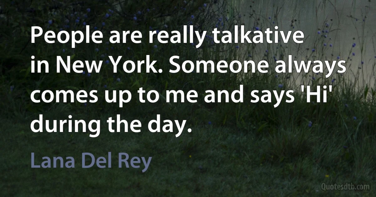 People are really talkative in New York. Someone always comes up to me and says 'Hi' during the day. (Lana Del Rey)