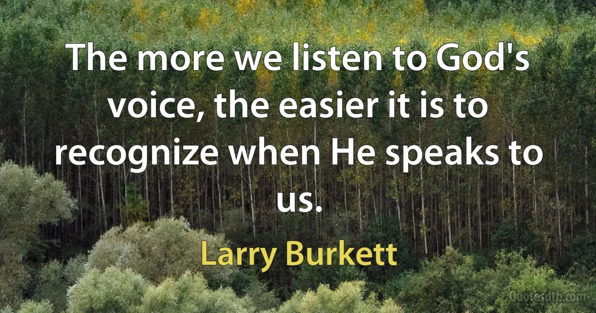 The more we listen to God's voice, the easier it is to recognize when He speaks to us. (Larry Burkett)