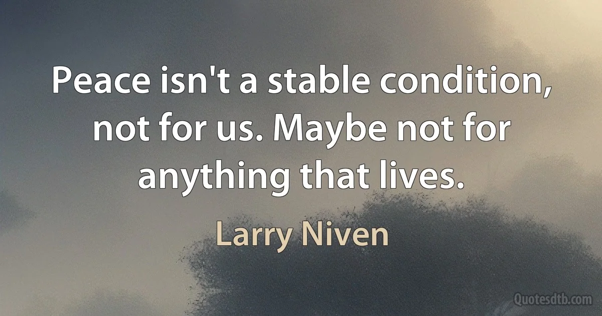 Peace isn't a stable condition, not for us. Maybe not for anything that lives. (Larry Niven)