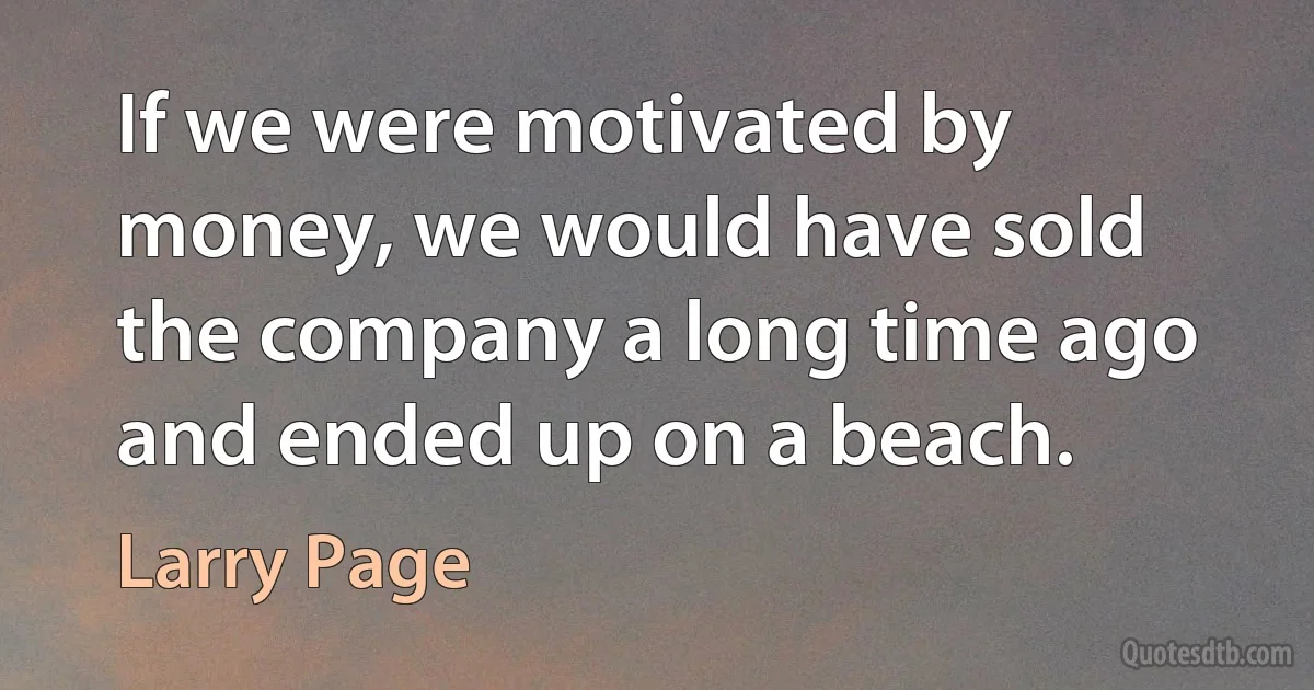 If we were motivated by money, we would have sold the company a long time ago and ended up on a beach. (Larry Page)