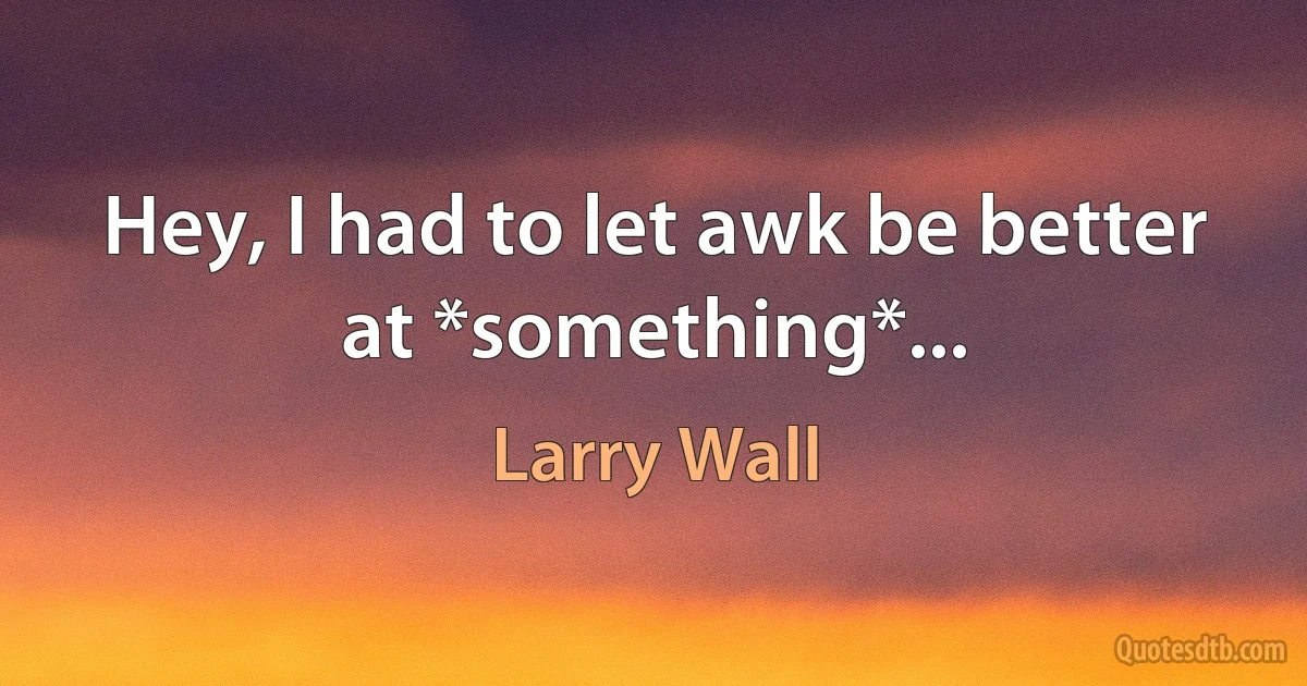 Hey, I had to let awk be better at *something*... (Larry Wall)