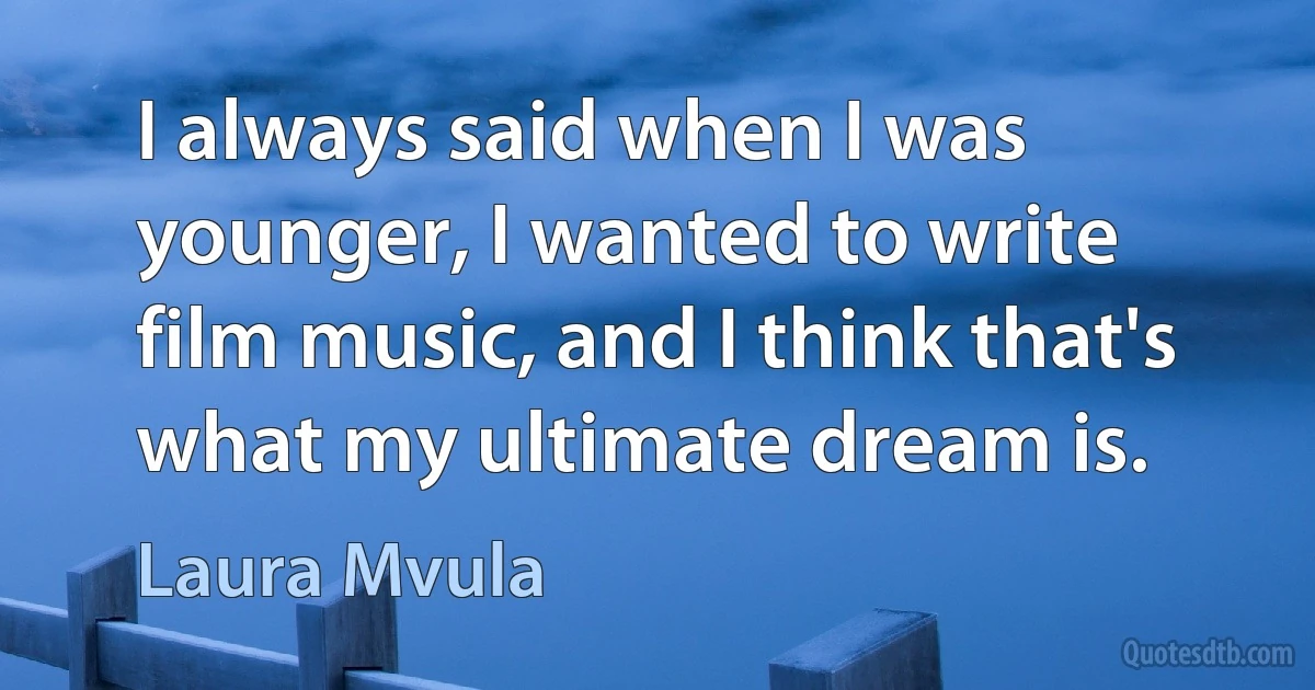 I always said when I was younger, I wanted to write film music, and I think that's what my ultimate dream is. (Laura Mvula)