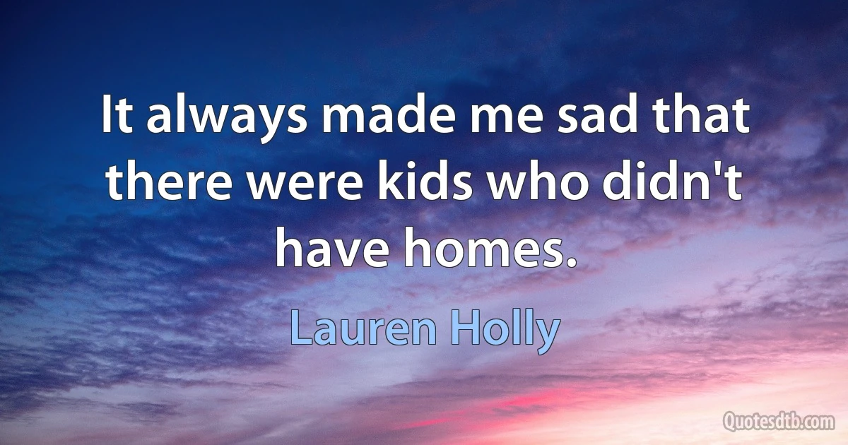 It always made me sad that there were kids who didn't have homes. (Lauren Holly)