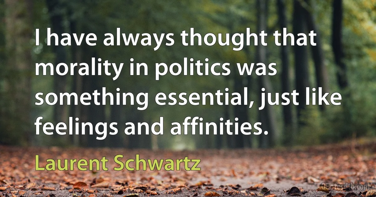 I have always thought that morality in politics was something essential, just like feelings and affinities. (Laurent Schwartz)