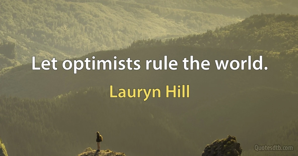 Let optimists rule the world. (Lauryn Hill)