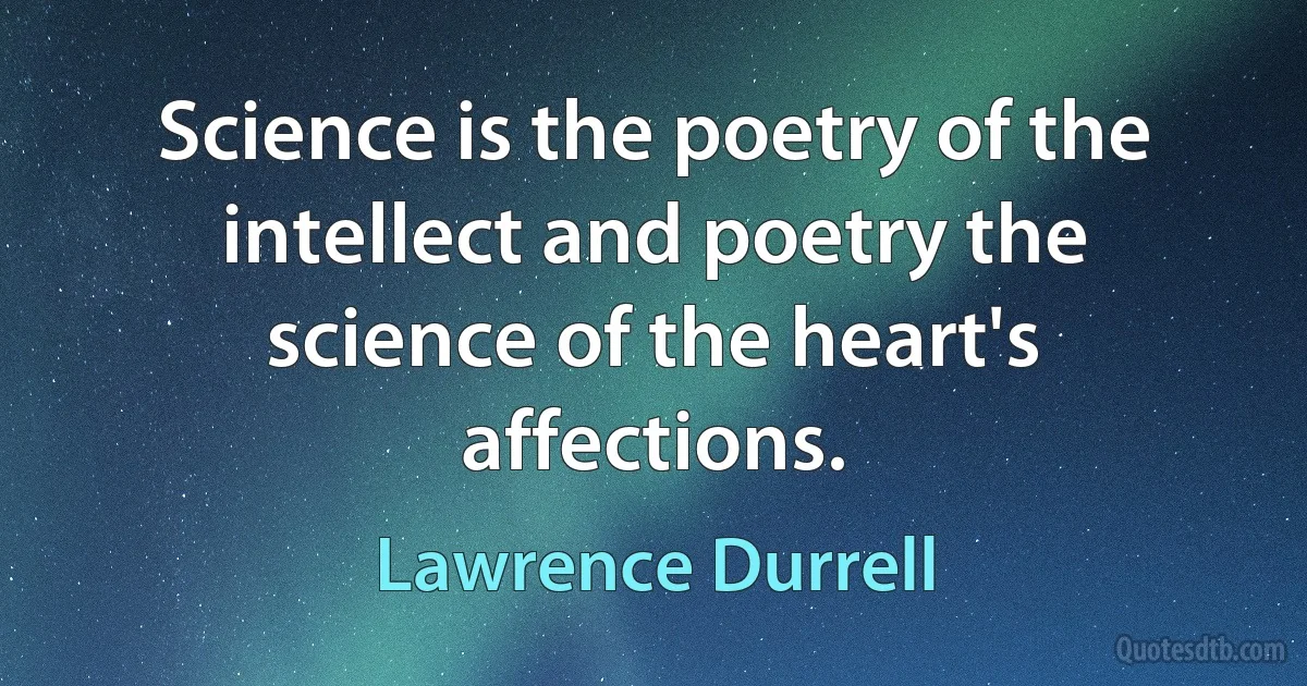 Science is the poetry of the intellect and poetry the science of the heart's affections. (Lawrence Durrell)