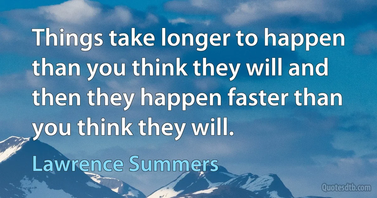 Things take longer to happen than you think they will and then they happen faster than you think they will. (Lawrence Summers)