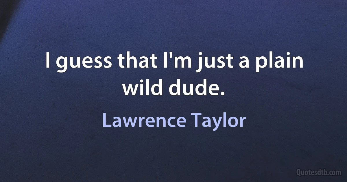 I guess that I'm just a plain wild dude. (Lawrence Taylor)