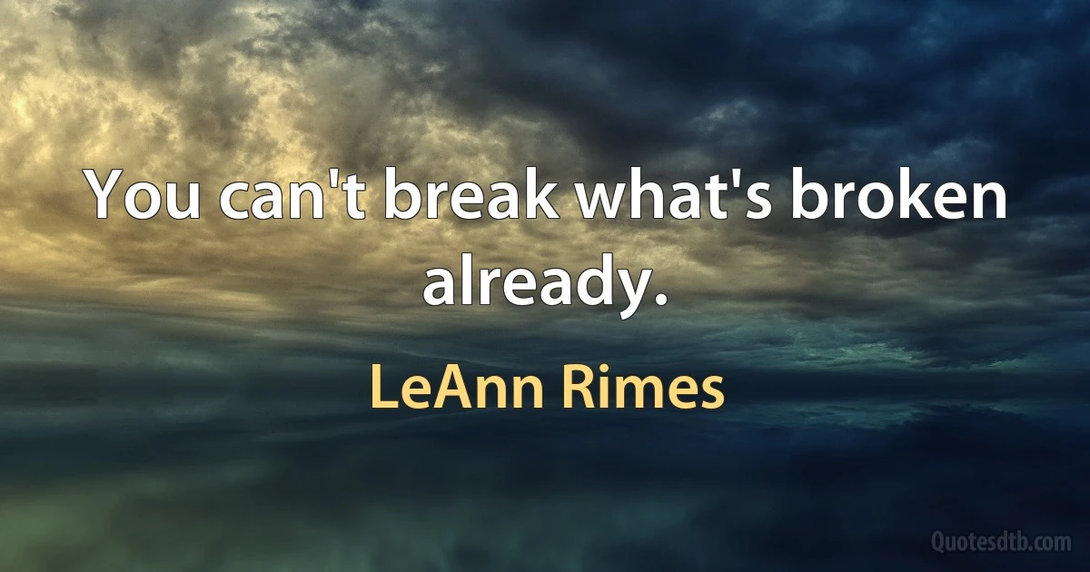 You can't break what's broken already. (LeAnn Rimes)