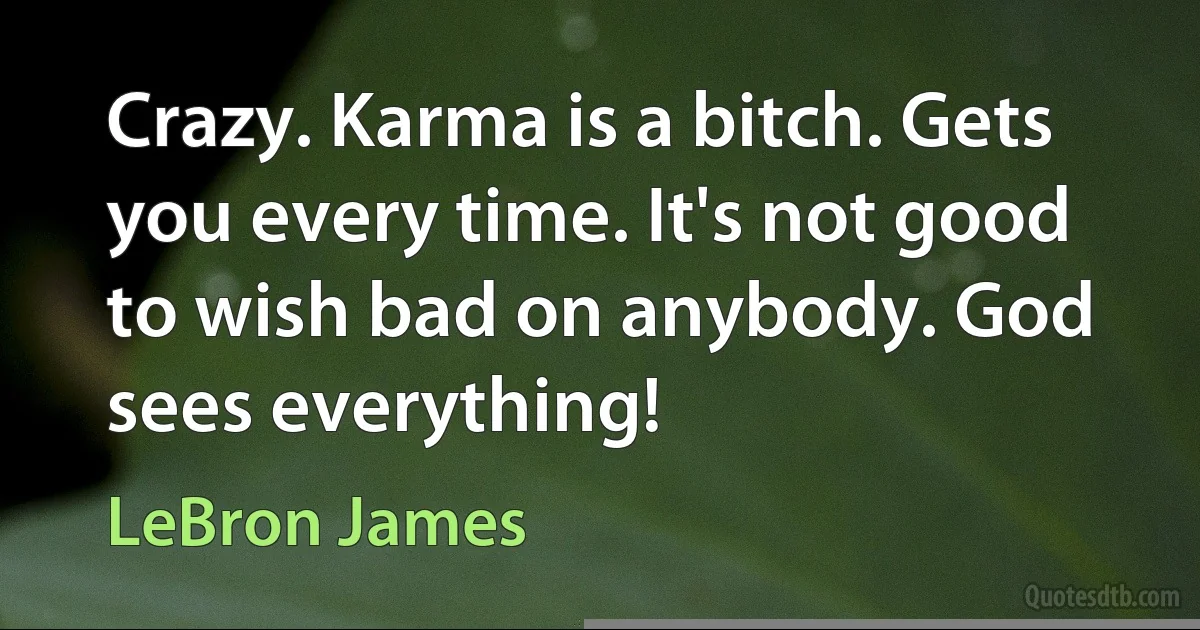 Crazy. Karma is a bitch. Gets you every time. It's not good to wish bad on anybody. God sees everything! (LeBron James)