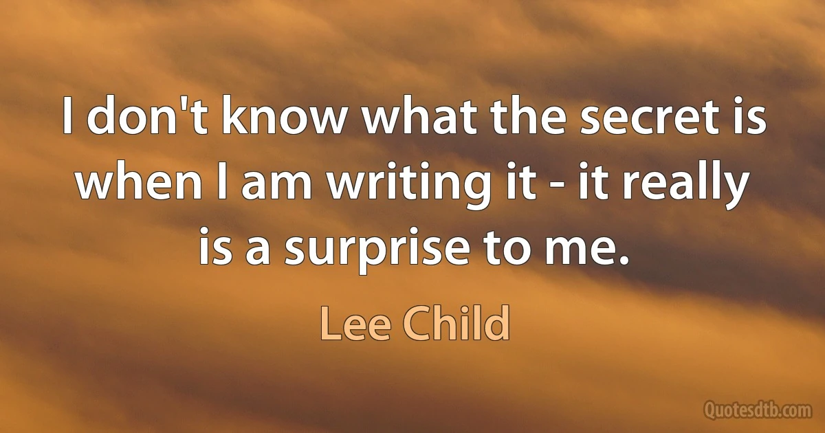 I don't know what the secret is when I am writing it - it really is a surprise to me. (Lee Child)